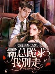 变成恶毒女配后,霸总跪求我别走