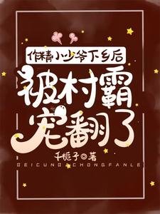 作精小少爷下乡侯,被村霸宠翻了